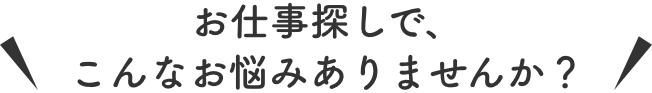 お仕事探しで、こんなお悩みありませんか？