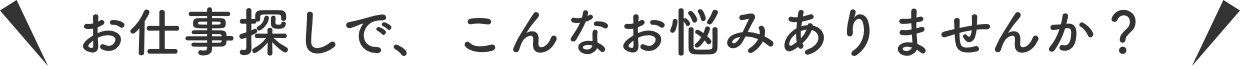 お仕事探しで、こんなお悩みありませんか？